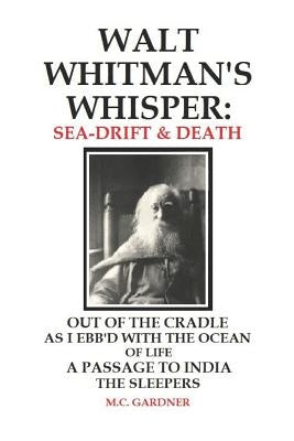 Walt Whitman's Whisper: Sea-Drift & Death: Out of the Cradle, As I Ebb'd with the Ocean of Life, Passage to India, The Sleepers by Gardner, M. C.