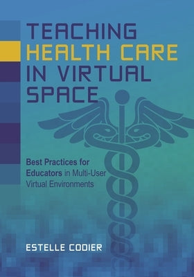 Teaching Health Care in Virtual Space: Best Practices for Educators in Multi-User Virtual Environments by Codier, Estelle E.