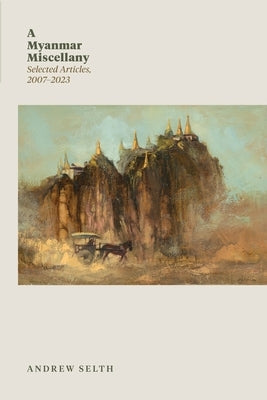 A Myanmar Miscellany: Selected Articles, 2007-2023 by Selth, Andrew