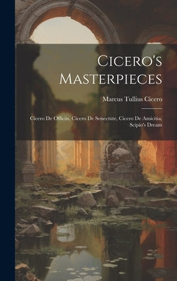 Cicero's Masterpieces: Cicero De Officiis, Cicero De Senectute, Cicero De Amicitia, Scipio's Dream by Cicero, Marcus Tullius