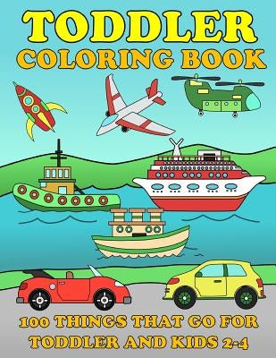 Toddle Coloring Books: 100 Things That Go: Airplane, Buses, Cars, Trains, Ships, Jet, Fun Vehicles Coloring Book for Toddles & Kids 2-4 Presc by Nelson, Ramon J.