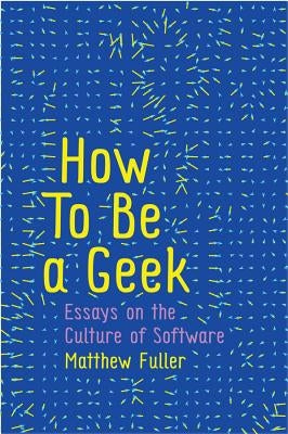 How to Be a Geek: Essays on the Culture of Software by Fuller, Matthew