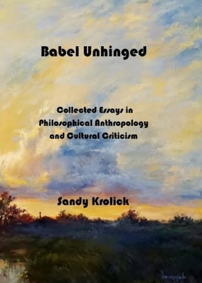 Babel Unhinged: Collected Essays in Philosophical Anthropology and Cultural Criticism by Krolick, Sandy