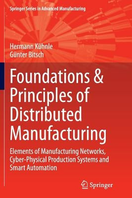Foundations & Principles of Distributed Manufacturing: Elements of Manufacturing Networks, Cyber-Physical Production Systems and Smart Automation by Kühnle, Hermann