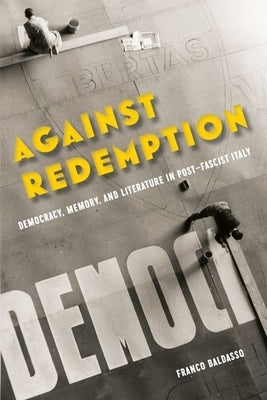 Against Redemption: Democracy, Memory, and Literature in Post-Fascist Italy by Baldasso, Franco