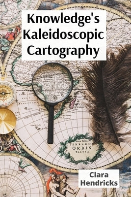 Knowledge's Kaleidoscopic Cartography: Visualizing information's diverse forms through interdisciplinary lenses: a roadmap to data fluency for a rapid by Hendricks, Clara