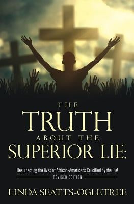 The Truth about the Superior Lie: : Resurrecting the lives of African-Americans Crucified by the Lie! Revised Edition by Seatts-Ogletree, Linda