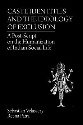Caste Identities and The Ideology of Exclusion: A Post-Script on the Humanization of Indian Social Life by Velassery, Sebastian