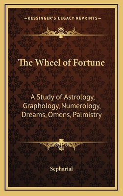 The Wheel of Fortune: A Study of Astrology, Graphology, Numerology, Dreams, Omens, Palmistry by Sepharial