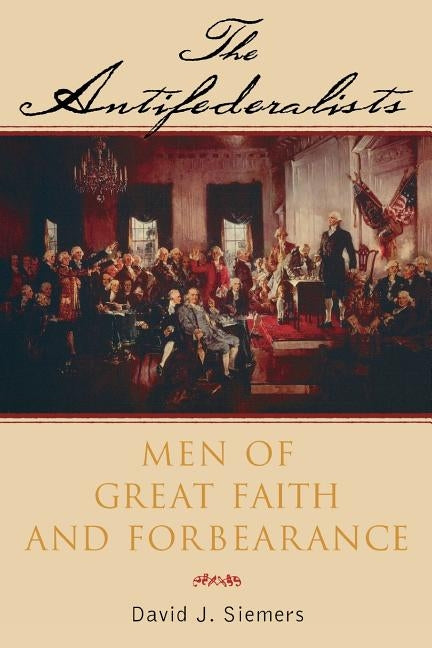 The Antifederalists: Men of Great Faith and Forbearance by Siemers, David