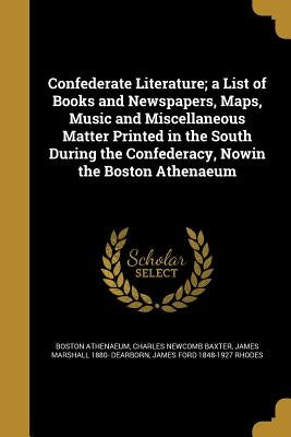 Confederate Literature; a List of Books and Newspapers, Maps, Music and Miscellaneous Matter Printed in the South During the Confederacy, Nowin the Bo by Boston Athenaeum