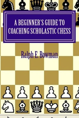 A Beginner's Guide to Coaching Scholastic Chess by Bowman, Ralph E.