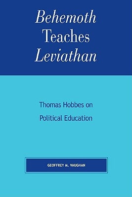 Behemoth Teaches Leviathan: Thomas Hobbes on Political Education by Vaughan, Geoffrey M.