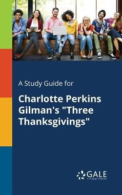 A Study Guide for Charlotte Perkins Gilman's "Three Thanksgivings" by Gale, Cengage Learning