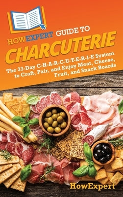 HowExpert Guide to Charcuterie: The 33-Day C-H-A-R-C-U-T-E-R-I-E System to Craft, Pair, and Enjoy Meat, Cheese, Fruit, and Snack Boards by Howexpert