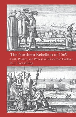 The Northern Rebellion of 1569: Faith, Politics and Protest in Elizabethan England by Kesselring, K.