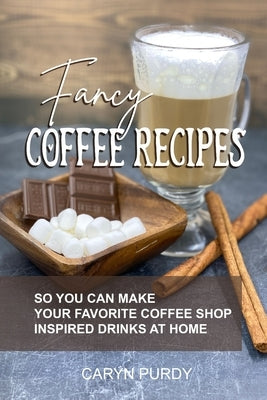 Fancy Coffee Recipes: So You Can Make Your Favorite Coffee Shop Drinks at Home by Purdy, Caryn