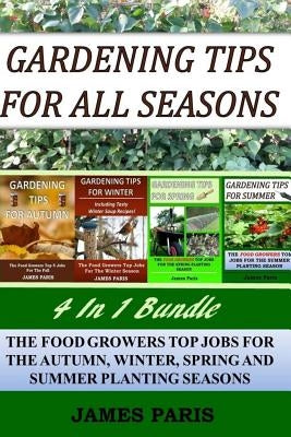 Gardening Tips For All Seasons 4 In 1 Bundle: The Food Growers Top Jobs For The Autumn, Winter, Spring And Summer Planting Seasons by Paris, James