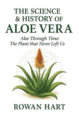 The Science & History of Aloe Vera: Aloe Through Time, The Plant that Never Left Us by Hart, Rowan