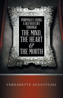 Purposely Living a Blessed Life Through the Mind, the Heart & the Mouth by Augustusel, Vernadette