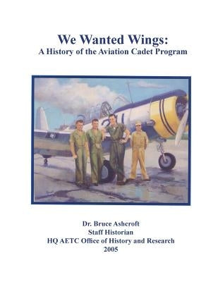 We Wanted Wings: A History of the Aviation Cadet Program by Ashcroft, Bruce