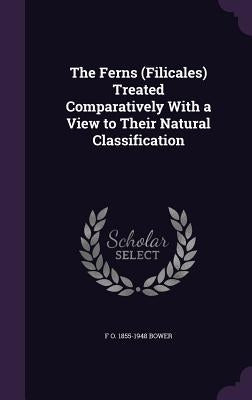 The Ferns (Filicales) Treated Comparatively With a View to Their Natural Classification by Bower, F. O. 1855-1948