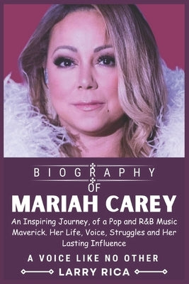 Mariah Carey Biography: An Inspiring Journey, of a Pop and R&B Music Maverick. Her Life, Voice, Struggles and Her Lasting Influence by Rica, Larry