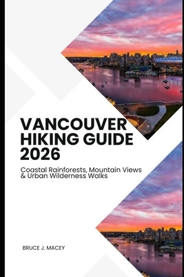 Vancouver Hiking Guide 2026: Coastal Rainforests, Mountain Views & Urban Wilderness Walks by J. Macey, Bruce
