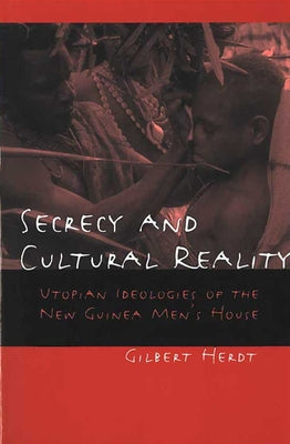 Secrecy and Cultural Reality: Utopian Ideologies of the New Guinea Men's House by Herdt, Gilbert