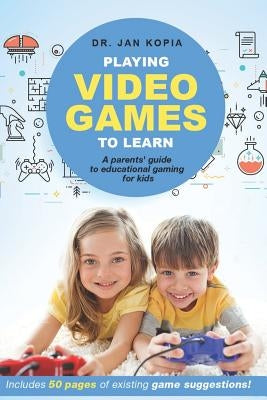 Playing Video Games to Learn: A Parents' Guide to Educational Gaming for Kids by Kopia, Jan