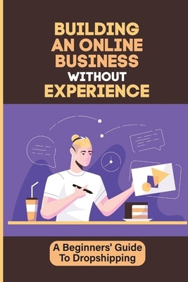 Building An Online Business Without Experience: A Beginners' Guide To Dropshipping: Plan To Start An Online Business by Sisti, Leigh