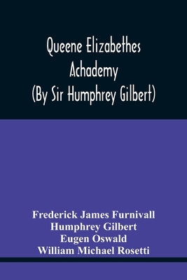 Queene Elizabethes Achademy (By Sir Humphrey Gilbert): A Booke Of Percedence. The Ordering Of A Funerall, &C. Varying Versions Of The Good Wife, The W by James Furnivall, Frederick