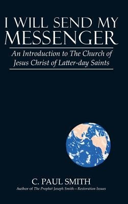 I Will Send My Messenger: An Introduction to the Church of Jesus Christ of Latter-Day Saints by Smith, C. Paul