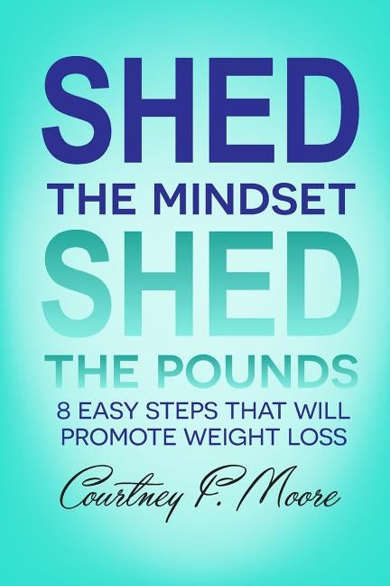 Shed the Mindset Shed the Pounds: 8 Steps That Will Promote Weight Loss by Moore, Courtney F.