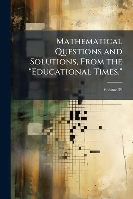 Mathematical Questions and Solutions, From the "Educational Times."; Volume 39 by Anonymous