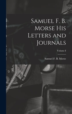 Samuel F. B. Morse His Letters and Journals; Volume I by Morse, Samuel F. B.