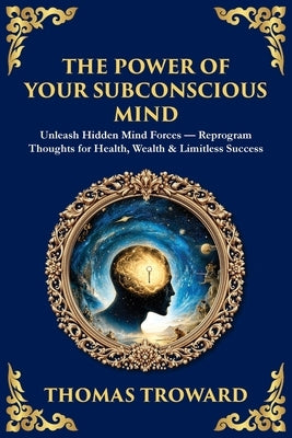 The Power of Your Subconscious Mind: Unleash Hidden Mind Forces - Reprogram Thoughts for Health, Wealth & Limitless Success by Troward, Thomas