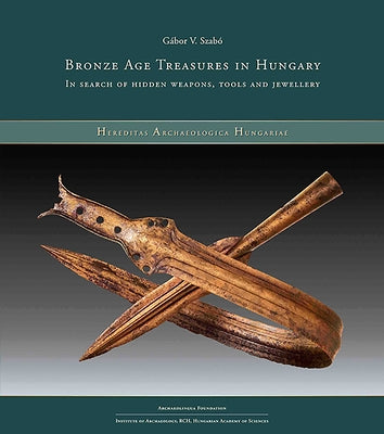Bronze Age Treasures in Hungary: In Search of Hidden Weapons, Tools and Jewellery by V. Szabó, Gábor