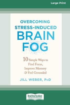 Overcoming Stress-Induced Brain Fog: 10 Simple Ways to Find Focus, Improve Memory, and Feel Grounded (16pt Large Print Edition) by Weber, Jill