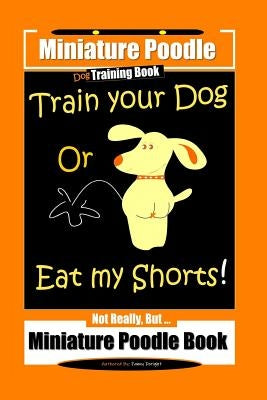 Miniature Poodle Train Your Dog Or Eat My Shorts! Not Really, But... Miniature Poodle Book by Doright, Fanny