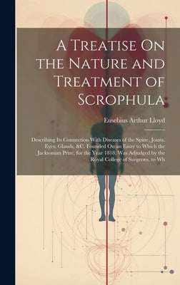 A Treatise On the Nature and Treatment of Scrophula: Describing Its Connection With Diseases of the Spine, Joints, Eyes, Glands, &c. Founded On an Ess by Lloyd, Eusebius Arthur