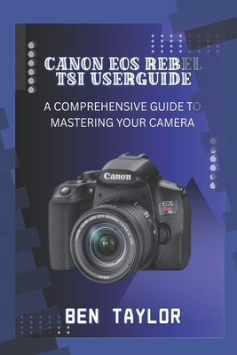 Canon EOS Rebel T8i User Guide: A Comprehensive Guide to Mastering Your Camera by Taylor, Ben