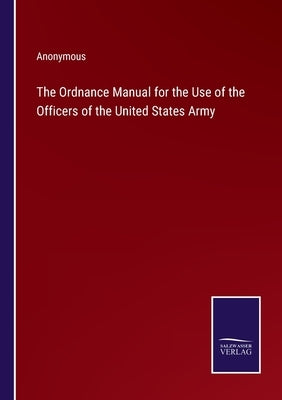 The Ordnance Manual for the Use of the Officers of the United States Army by Anonymous