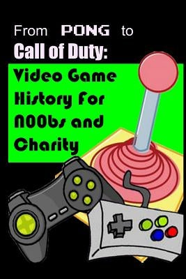 From Pong to Call of Duty: Video Game History for N00bs and Charity: Proceeds go to Child's Play by Papcun, Matthew