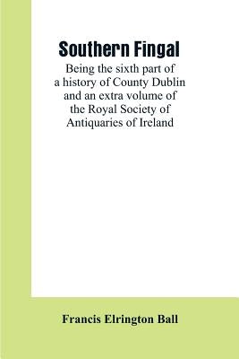 Southern Fingal: being the sixth part of a history of County Dublin and an extra volume of the Royal Society of Antiquaries of Ireland by Ball, Francis Elrington