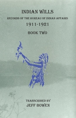 Indian Wills 1911-1921 Book Two: Records of the Bureau of Indian Affairs by Bowen, Jeff