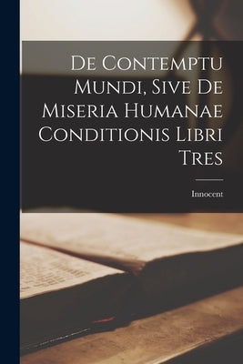 De Contemptu Mundi, Sive de Miseria Humanae Conditionis Libri Tres by Innocent