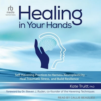 Healing in Your Hands: Self-Havening Practices to Harness Neuroplasticity, Heal Traumatic Stress, and Build Resilience by Truitt, Kate