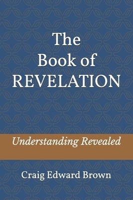 The Book of Revelation: Understanding Revealed by Brown, Craig Edward