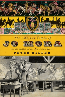 The Life and Times of Jo Mora: Iconic Artist of the American West by Hiller, Peter
